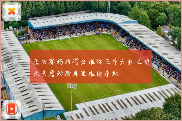 总决赛场均得分谁称王乔丹杜兰特大头詹姆斯库里谁能夺魁