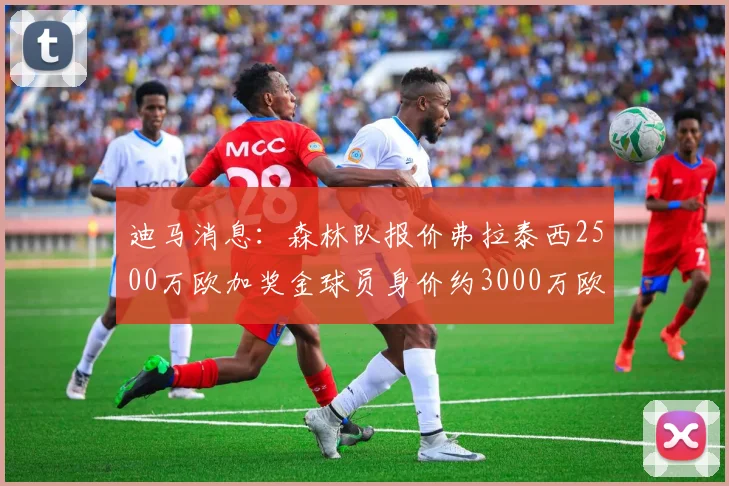 迪马消息：森林队报价弗拉泰西2500万欧加奖金球员身价约3000万欧