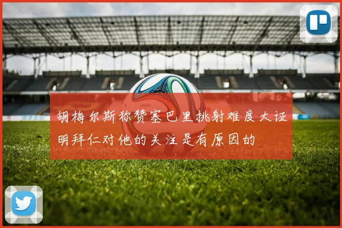胡梅尔斯称赞塞巴里挑射难度大证明拜仁对他的关注是有原因的