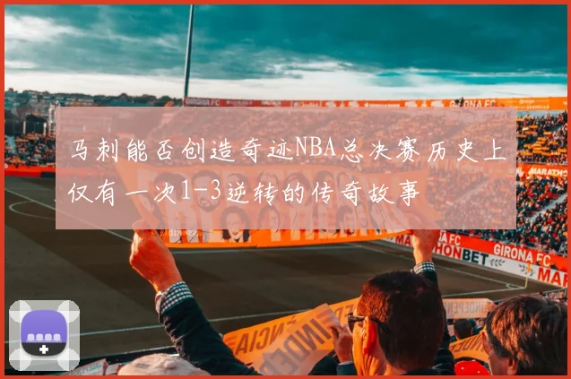马刺能否创造奇迹NBA总决赛历史上仅有一次1-3逆转的传奇故事