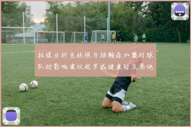 拓媒分析克林根与杨瀚森加盟对球队的影响建议趁罗威健康时交易他
