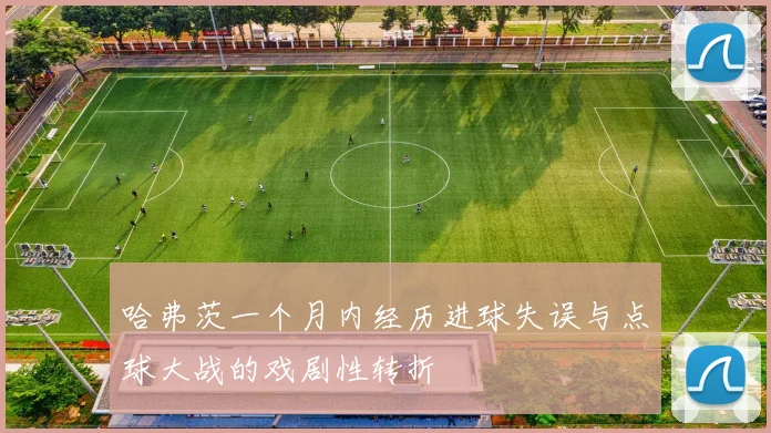 哈弗茨一个月内经历进球失误与点球大战的戏剧性转折