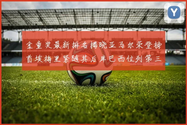 金童奖最新排名揭晓亚马尔荣登榜首埃梅里紧随其后库巴西位列第三