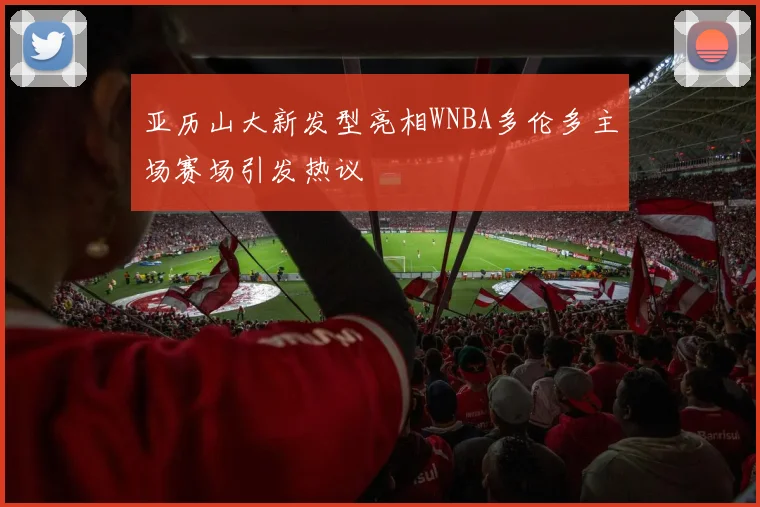亚历山大新发型亮相WNBA多伦多主场赛场引发热议