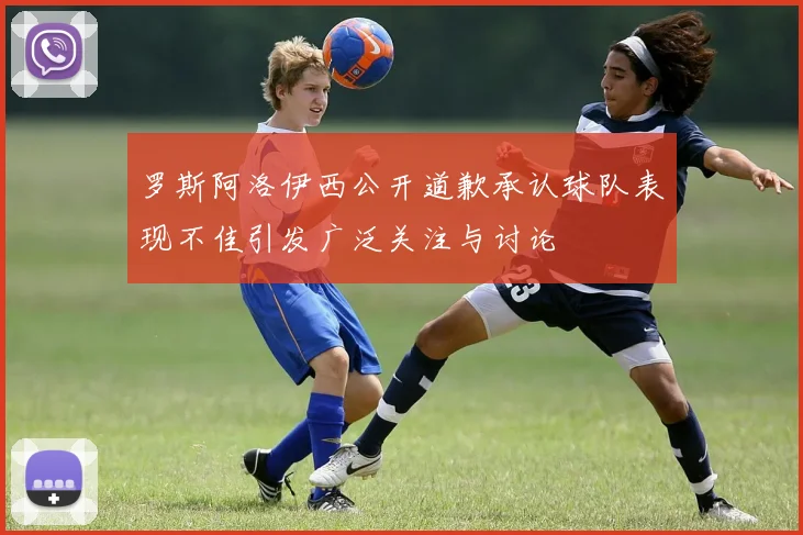 罗斯阿洛伊西公开道歉承认球队表现不佳引发广泛关注与讨论