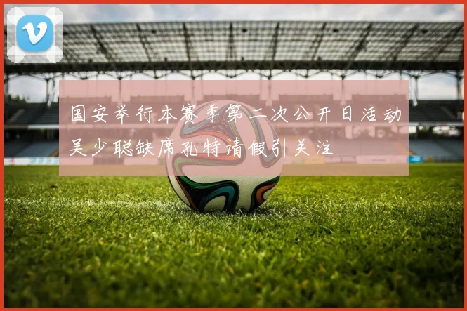 国安举行本赛季第二次公开日活动吴少聪缺席孔特请假引关注