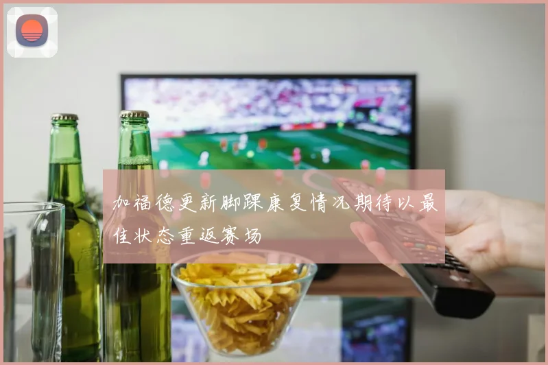 加福德更新脚踝康复情况期待以最佳状态重返赛场