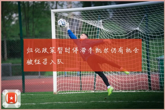 归化政策暂时停滞李凯尔仍有机会被征召入队