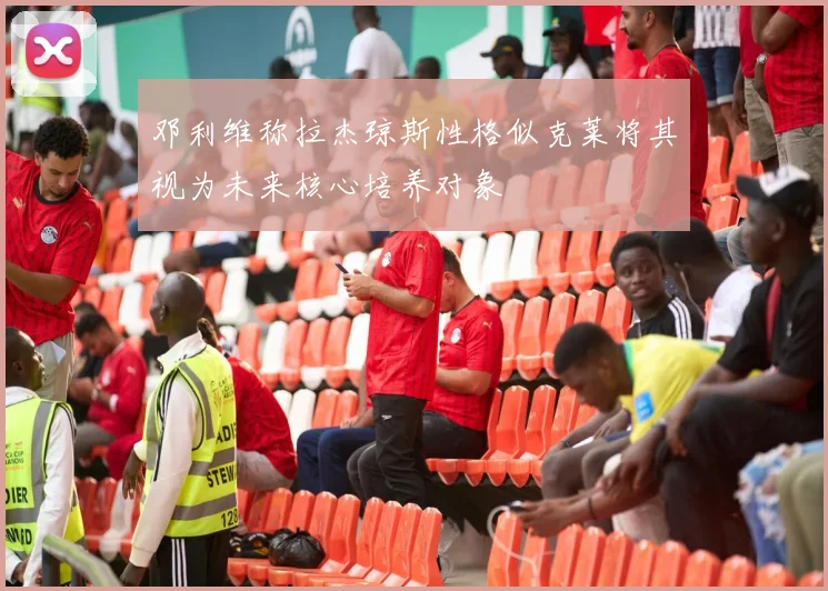 邓利维称拉杰琼斯性格似克莱将其视为未来核心培养对象