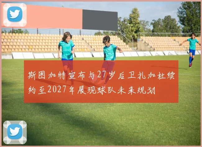 斯图加特宣布与27岁后卫扎加杜续约至2027年展现球队未来规划