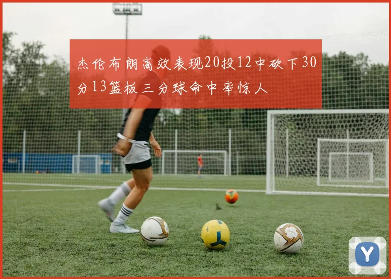杰伦布朗高效表现20投12中砍下30分13篮板三分球命中率惊人