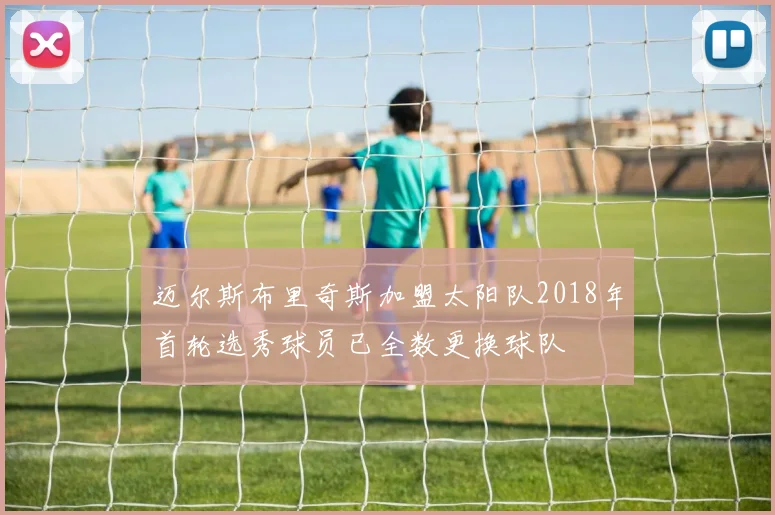 迈尔斯布里奇斯加盟太阳队2018年首轮选秀球员已全数更换球队
