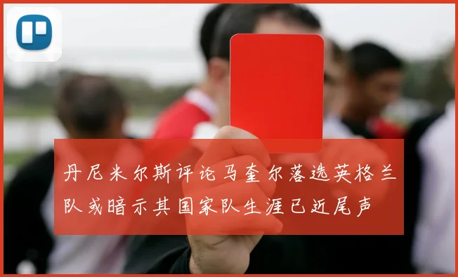 丹尼米尔斯评论马奎尔落选英格兰队或暗示其国家队生涯已近尾声