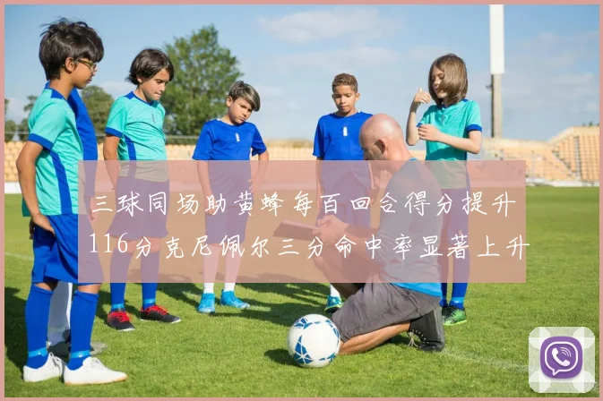 三球同场助黄蜂每百回合得分提升116分克尼佩尔三分命中率显著上升近10