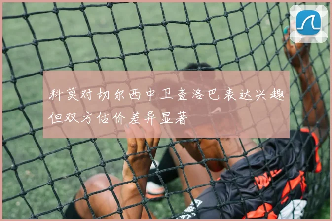 科莫对切尔西中卫查洛巴表达兴趣但双方估价差异显著