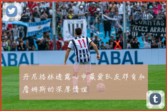 丹尼格林透露心中最爱队友邓肯和詹姆斯的深厚情谊