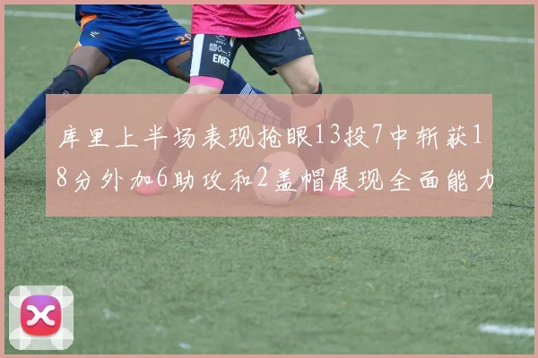 库里上半场表现抢眼13投7中斩获18分外加6助攻和2盖帽展现全面能力